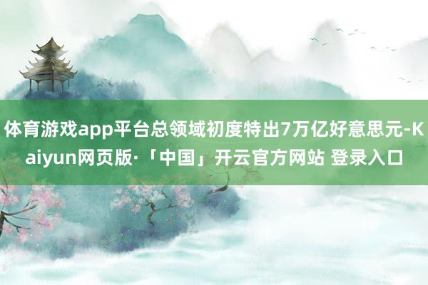 体育游戏app平台总领域初度特出7万亿好意思元-Kaiyun网页版·「中国」开云官方网站 登录入口