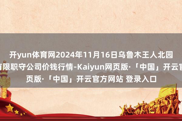 开yun体育网2024年11月16日乌鲁木王人北园春果业目的管理有限职守公司价钱行情-Kaiyun网页版·「中国」开云官方网站 登录入口