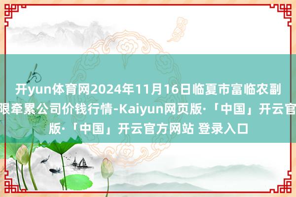 开yun体育网2024年11月16日临夏市富临农副家具批发市集有限牵累公司价钱行情-Kaiyun网页版·「中国」开云官方网站 登录入口