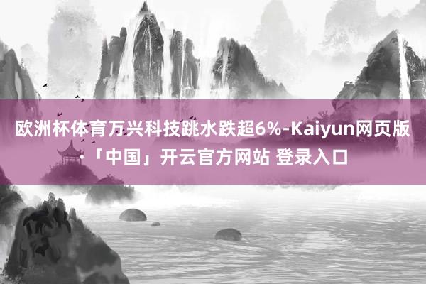 欧洲杯体育万兴科技跳水跌超6%-Kaiyun网页版·「中国」开云官方网站 登录入口