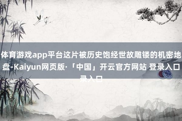 体育游戏app平台这片被历史饱经世故雕镂的机密地盘-Kaiyun网页版·「中国」开云官方网站 登录入口