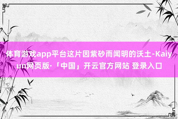 体育游戏app平台这片因紫砂而闻明的沃土-Kaiyun网页版·「中国」开云官方网站 登录入口