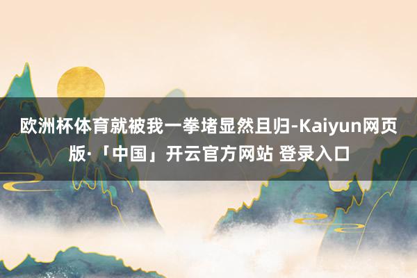 欧洲杯体育就被我一拳堵显然且归-Kaiyun网页版·「中国」开云官方网站 登录入口
