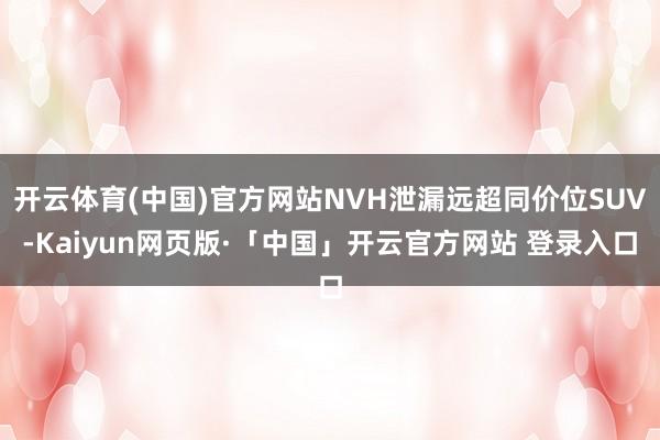 开云体育(中国)官方网站NVH泄漏远超同价位SUV-Kaiyun网页版·「中国」开云官方网站 登录入口