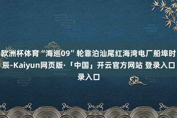 欧洲杯体育“海巡09”轮靠泊汕尾红海湾电厂船埠时辰-Kaiyun网页版·「中国」开云官方网站 登录入口