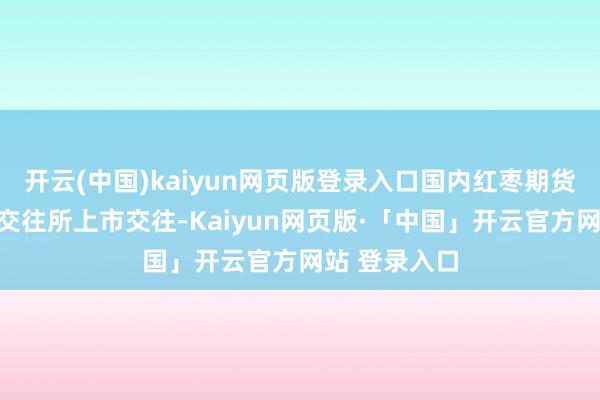 开云(中国)kaiyun网页版登录入口国内红枣期货在郑州商品交往所上市交往-Kaiyun网页版·「中国」开云官方网站 登录入口
