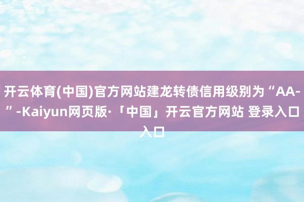 开云体育(中国)官方网站建龙转债信用级别为“AA-”-Kaiyun网页版·「中国」开云官方网站 登录入口