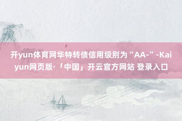 开yun体育网华特转债信用级别为“AA-”-Kaiyun网页版·「中国」开云官方网站 登录入口