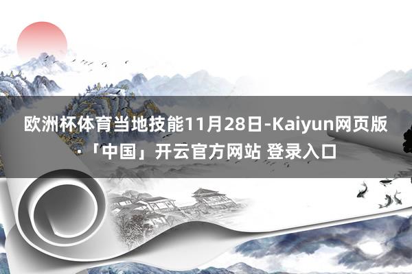 欧洲杯体育当地技能11月28日-Kaiyun网页版·「中国」开云官方网站 登录入口