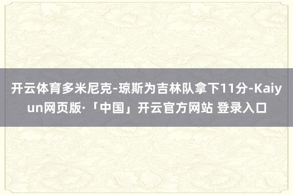 开云体育多米尼克-琼斯为吉林队拿下11分-Kaiyun网页版·「中国」开云官方网站 登录入口