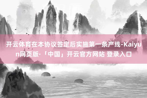 开云体育在本协议签定后实施第一条产线-Kaiyun网页版·「中国」开云官方网站 登录入口