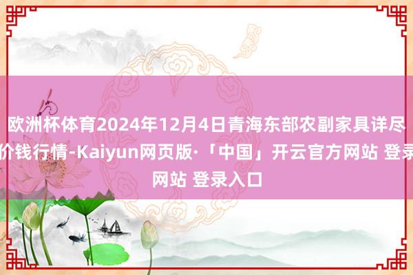 欧洲杯体育2024年12月4日青海东部农副家具详尽市集价钱行情-Kaiyun网页版·「中国」开云官方网站 登录入口