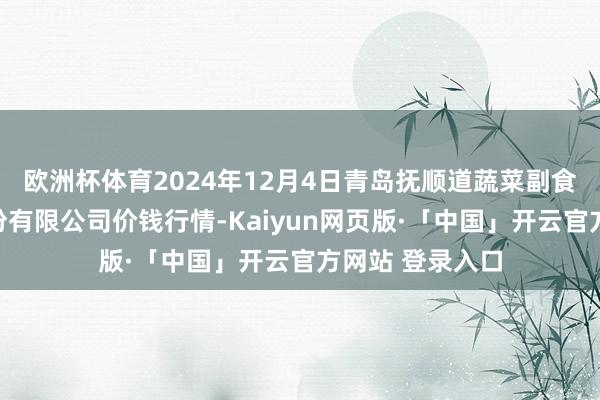 欧洲杯体育2024年12月4日青岛抚顺道蔬菜副食物批发市集股份有限公司价钱行情-Kaiyun网页版·「中国」开云官方网站 登录入口