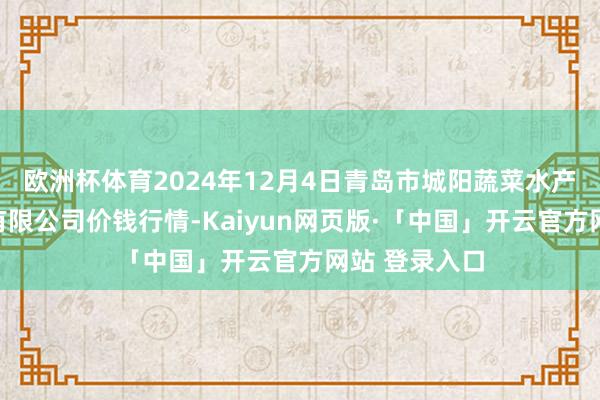 欧洲杯体育2024年12月4日青岛市城阳蔬菜水产物批发市集有限公司价钱行情-Kaiyun网页版·「中国」开云官方网站 登录入口