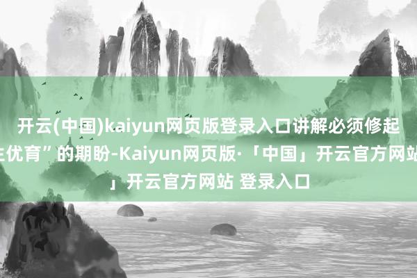 开云(中国)kaiyun网页版登录入口讲解必须修起家长“愿生优育”的期盼-Kaiyun网页版·「中国」开云官方网站 登录入口
