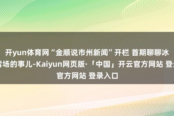 开yun体育网“金顺说市州新闻”开栏 首期聊聊冰湖滑雪场的事儿-Kaiyun网页版·「中国」开云官方网站 登录入口