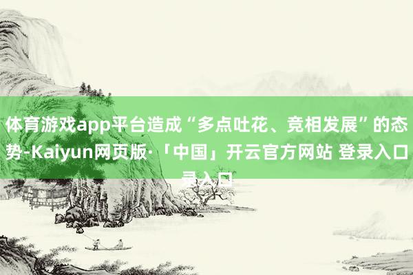 体育游戏app平台造成“多点吐花、竞相发展”的态势-Kaiyun网页版·「中国」开云官方网站 登录入口