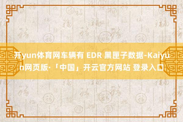 开yun体育网车辆有 EDR 黑匣子数据-Kaiyun网页版·「中国」开云官方网站 登录入口