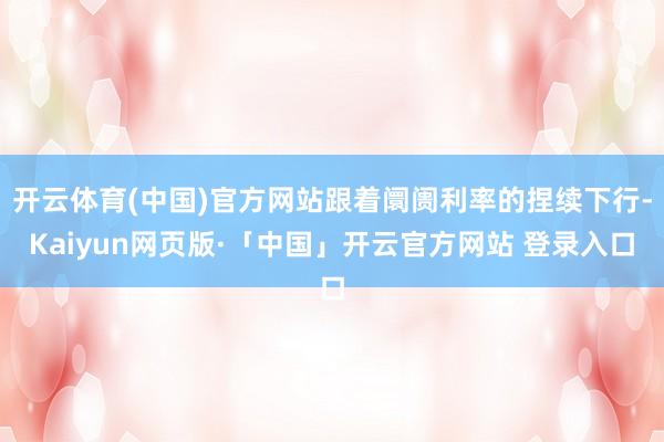 开云体育(中国)官方网站跟着阛阓利率的捏续下行-Kaiyun网页版·「中国」开云官方网站 登录入口