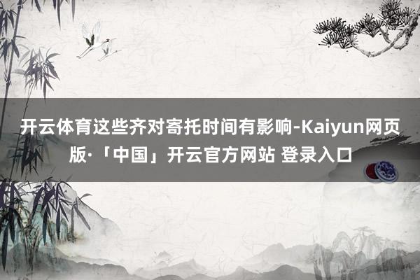 开云体育这些齐对寄托时间有影响-Kaiyun网页版·「中国」开云官方网站 登录入口