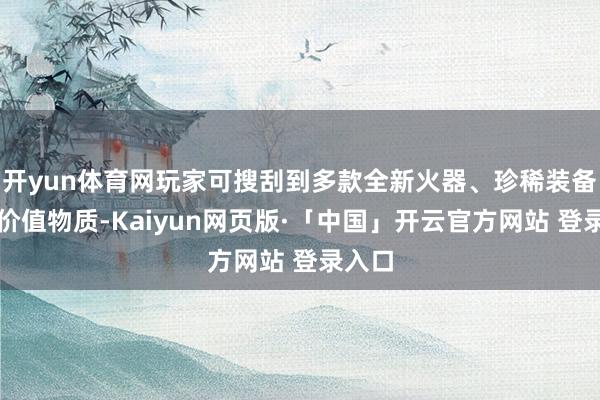 开yun体育网玩家可搜刮到多款全新火器、珍稀装备及高价值物质-Kaiyun网页版·「中国」开云官方网站 登录入口