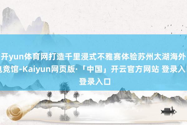 开yun体育网打造千里浸式不雅赛体验苏州太湖海外电竞馆-Kaiyun网页版·「中国」开云官方网站 登录入口