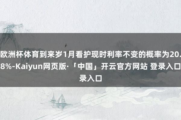 欧洲杯体育到来岁1月看护现时利率不变的概率为20.8%-Kaiyun网页版·「中国」开云官方网站 登录入口