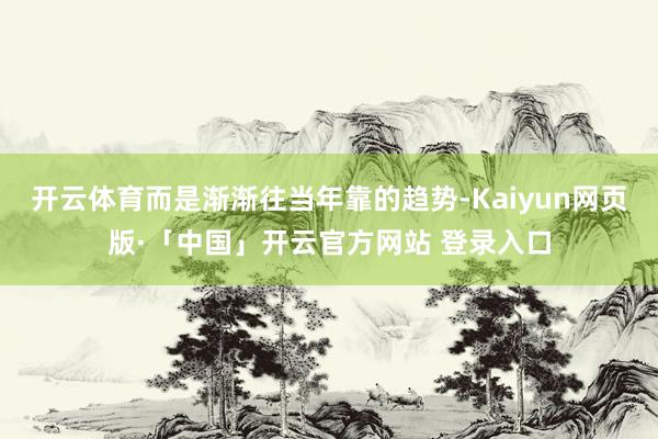 开云体育而是渐渐往当年靠的趋势-Kaiyun网页版·「中国」开云官方网站 登录入口