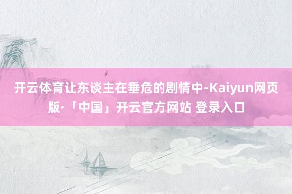 开云体育让东谈主在垂危的剧情中-Kaiyun网页版·「中国」开云官方网站 登录入口