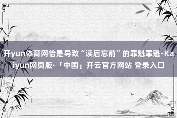 开yun体育网恰是导致“读后忘前”的罪魁罪魁-Kaiyun网页版·「中国」开云官方网站 登录入口