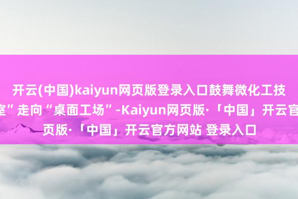 开云(中国)kaiyun网页版登录入口鼓舞微化工技能从“芯片履行室”走向“桌面工场”-Kaiyun网页版·「中国」开云官方网站 登录入口