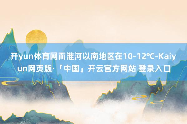 开yun体育网而淮河以南地区在10-12℃-Kaiyun网页版·「中国」开云官方网站 登录入口