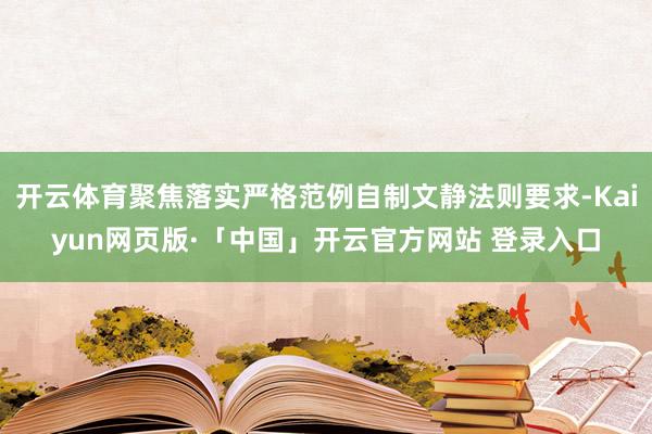 开云体育聚焦落实严格范例自制文静法则要求-Kaiyun网页版·「中国」开云官方网站 登录入口