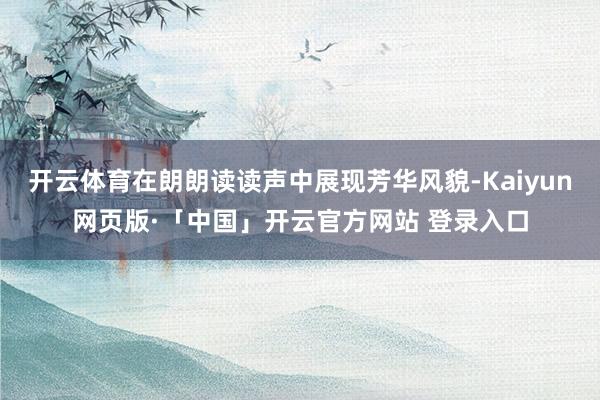 开云体育在朗朗读读声中展现芳华风貌-Kaiyun网页版·「中国」开云官方网站 登录入口