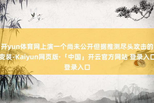 开yun体育网上演一个尚未公开但据推测尽头攻击的变装-Kaiyun网页版·「中国」开云官方网站 登录入口
