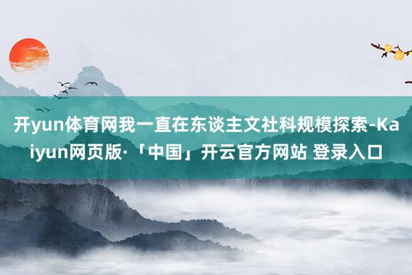 开yun体育网我一直在东谈主文社科规模探索-Kaiyun网页版·「中国」开云官方网站 登录入口