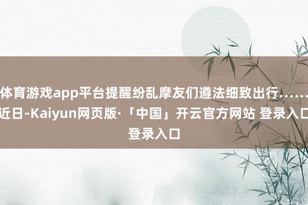 体育游戏app平台提醒纷乱摩友们遵法细致出行……近日-Kaiyun网页版·「中国」开云官方网站 登录入口