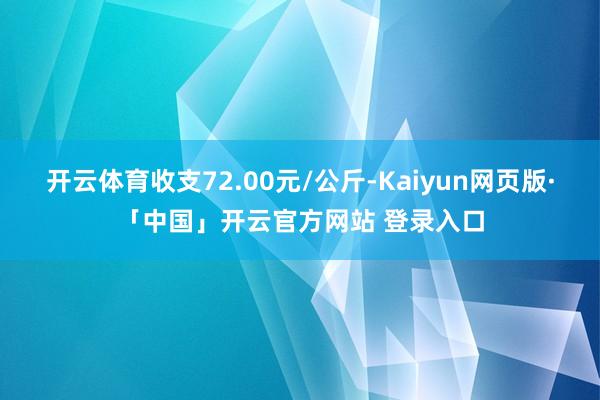 开云体育收支72.00元/公斤-Kaiyun网页版·「中国」开云官方网站 登录入口
