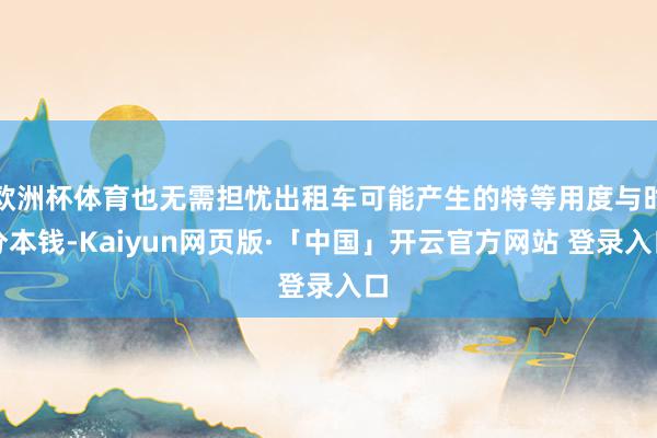 欧洲杯体育也无需担忧出租车可能产生的特等用度与时分本钱-Kaiyun网页版·「中国」开云官方网站 登录入口