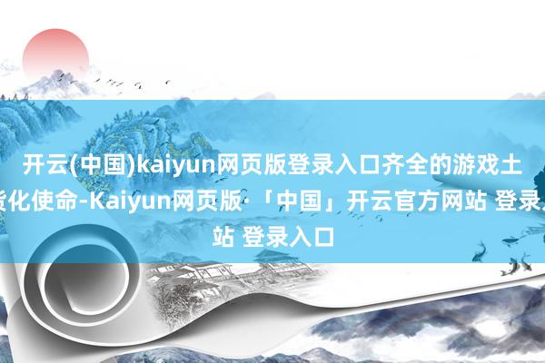 开云(中国)kaiyun网页版登录入口齐全的游戏土产货化使命-Kaiyun网页版·「中国」开云官方网站 登录入口