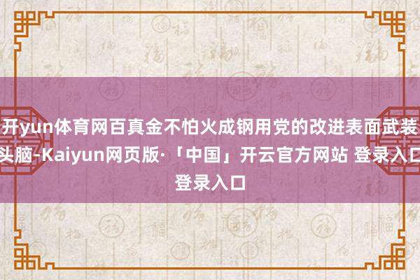 开yun体育网百真金不怕火成钢用党的改进表面武装头脑-Kaiyun网页版·「中国」开云官方网站 登录入口