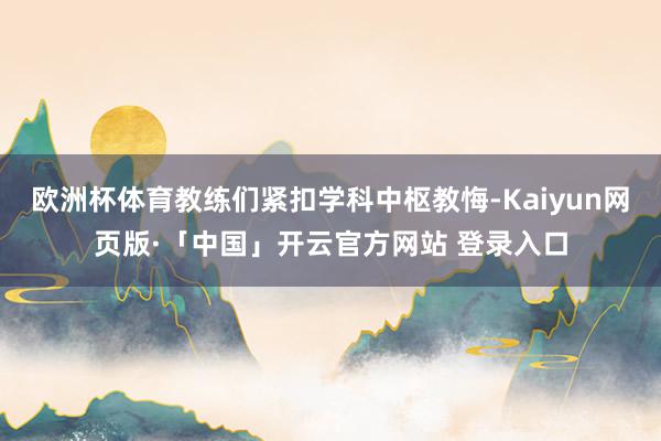 欧洲杯体育教练们紧扣学科中枢教悔-Kaiyun网页版·「中国」开云官方网站 登录入口