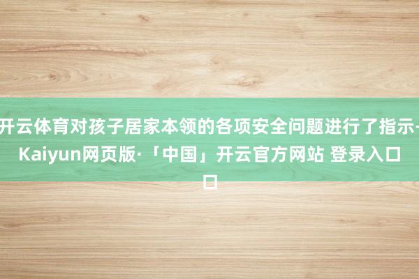 开云体育对孩子居家本领的各项安全问题进行了指示-Kaiyun网页版·「中国」开云官方网站 登录入口