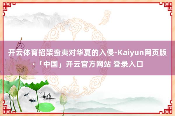 开云体育招架蛮夷对华夏的入侵-Kaiyun网页版·「中国」开云官方网站 登录入口
