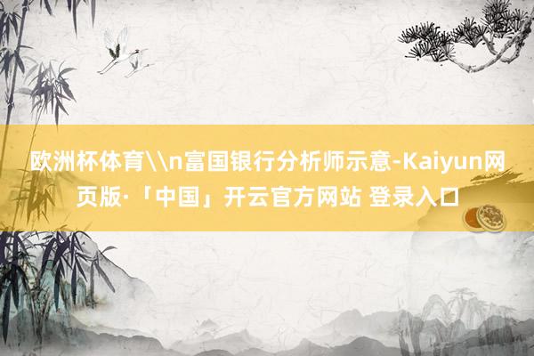 欧洲杯体育\n富国银行分析师示意-Kaiyun网页版·「中国」开云官方网站 登录入口