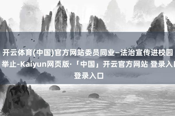 开云体育(中国)官方网站委员同业—法治宣传进校园”举止-Kaiyun网页版·「中国」开云官方网站 登录入口