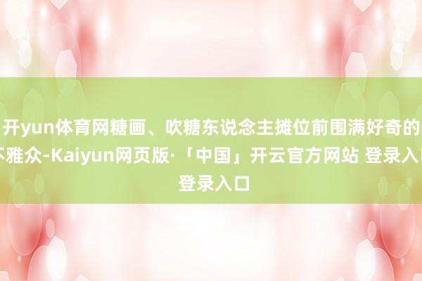 开yun体育网糖画、吹糖东说念主摊位前围满好奇的不雅众-Kaiyun网页版·「中国」开云官方网站 登录入口