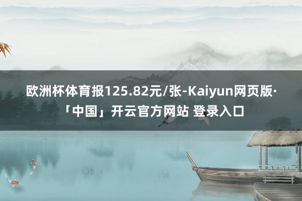 欧洲杯体育报125.82元/张-Kaiyun网页版·「中国」开云官方网站 登录入口