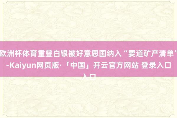 欧洲杯体育重叠白银被好意思国纳入“要道矿产清单”-Kaiyun网页版·「中国」开云官方网站 登录入口
