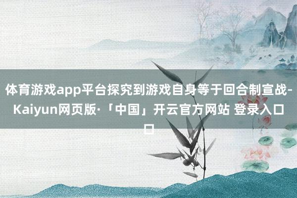 体育游戏app平台探究到游戏自身等于回合制宣战-Kaiyun网页版·「中国」开云官方网站 登录入口